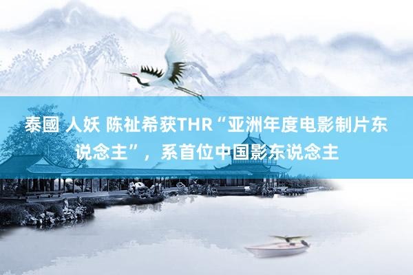 泰國 人妖 陈祉希获THR“亚洲年度电影制片东说念主”，系首位中国影东说念主