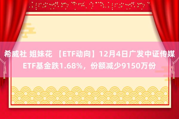 希威社 姐妹花 【ETF动向】12月4日广发中证传媒ETF基金跌1.68%，份额减少9150万份