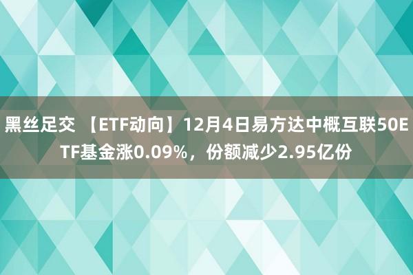 黑丝足交 【ETF动向】12月4日易方达中概互联50ETF基金涨0.09%，份额减少2.95亿份