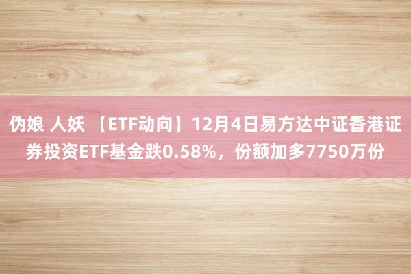 伪娘 人妖 【ETF动向】12月4日易方达中证香港证券投资ETF基金跌0.58%，份额加多7750万