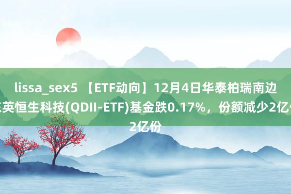 lissa_sex5 【ETF动向】12月4日华泰柏瑞南边东英恒生科技(QDII-ETF)基金跌0.