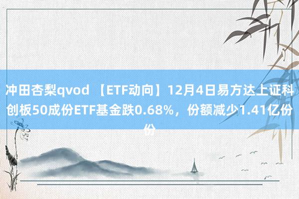 冲田杏梨qvod 【ETF动向】12月4日易方达上证科创板50成份ETF基金跌0.68%，份额减少1