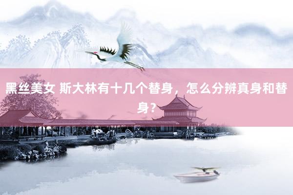 黑丝美女 斯大林有十几个替身，怎么分辨真身和替身？