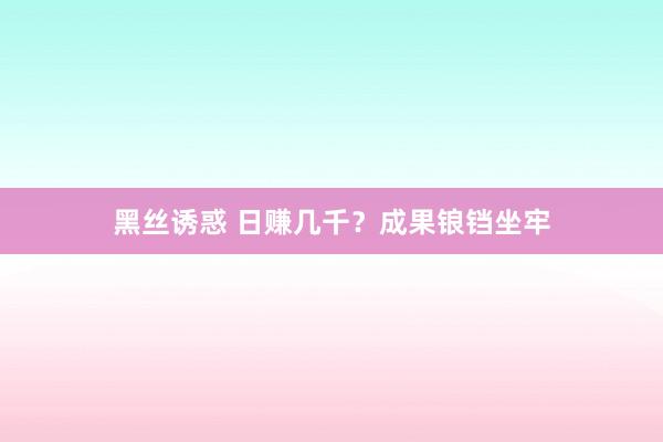 黑丝诱惑 日赚几千？成果锒铛坐牢