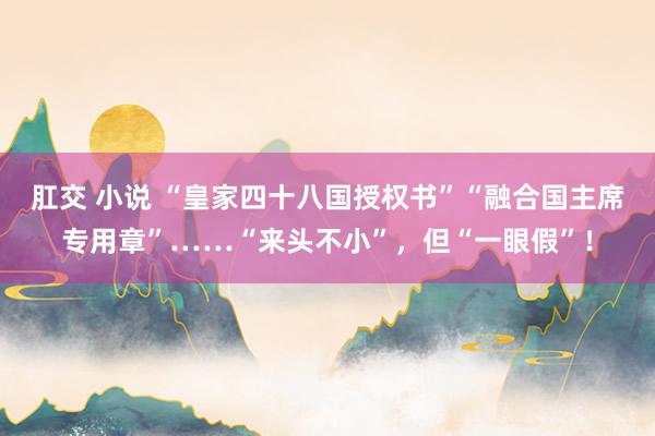 肛交 小说 “皇家四十八国授权书”“融合国主席专用章”……“来头不小”，但“一眼假”！