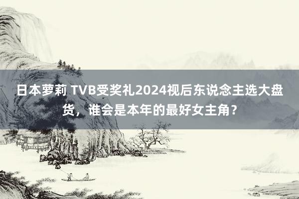 日本萝莉 TVB受奖礼2024视后东说念主选大盘货，谁会是本年的最好女主角？