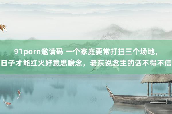 91porn邀请码 一个家庭要常打扫三个场地，日子才能红火好意思瞻念，老东说念主的话不得不信