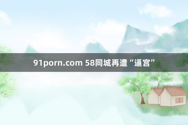 91porn.com 58同城再遭“逼宫”