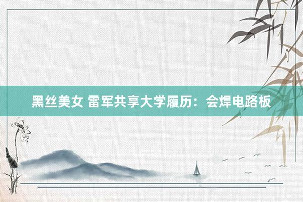 黑丝美女 雷军共享大学履历:会焊电路板