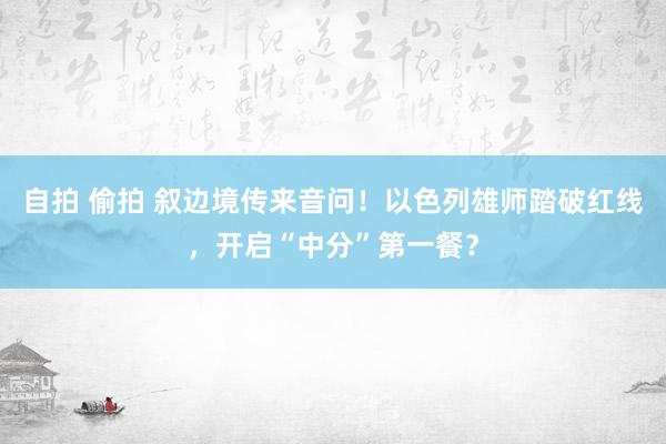 自拍 偷拍 叙边境传来音问！以色列雄师踏破红线，开启“中分”第一餐？