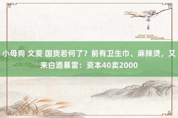 小母狗 文爱 国货若何了？前有卫生巾、麻辣烫，又来白酒暴雷：资本40卖2000
