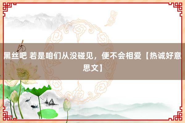 黑丝吧 若是咱们从没碰见，便不会相爱【热诚好意思文】