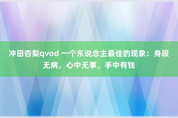 冲田杏梨qvod 一个东说念主最佳的现象：身段无病，心中无事，手中有钱