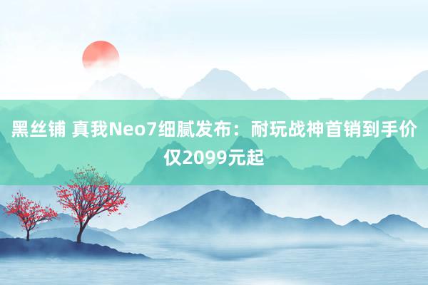 黑丝铺 真我Neo7细腻发布：耐玩战神首销到手价仅2099元起