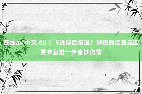 在线av 中文 🎥进球后伤退！姆巴佩径直走回更衣室进一步查抄伤情