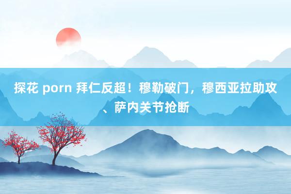 探花 porn 拜仁反超！穆勒破门，穆西亚拉助攻、萨内关节抢断