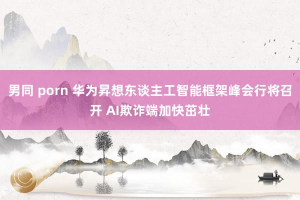 男同 porn 华为昇想东谈主工智能框架峰会行将召开 AI欺诈端加快茁壮