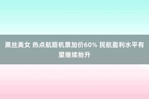 黑丝美女 热点航路机票加价60% 民航盈利水平有望继续抬升