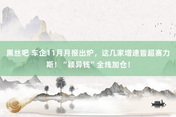 黑丝吧 车企11月月报出炉，这几家增速皆超赛力斯！“颖异钱”全线加仓！