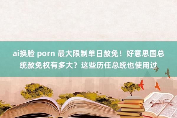 ai换脸 porn 最大限制单日赦免！好意思国总统赦免权有多大？这些历任总统也使用过