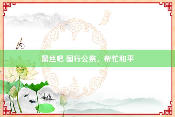 黑丝吧 国行公祭，帮忙和平