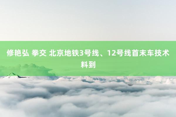 修艳弘 拳交 北京地铁3号线、12号线首末车技术料到