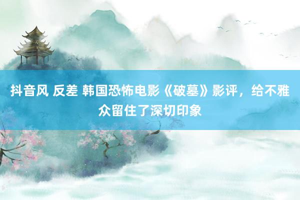 抖音风 反差 韩国恐怖电影《破墓》影评，给不雅众留住了深切印象