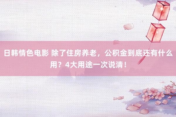 日韩情色电影 除了住房养老，公积金到底还有什么用？4大用途一次说清！