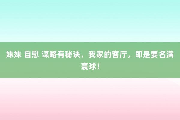 妹妹 自慰 谋略有秘诀，我家的客厅，即是要名满寰球！