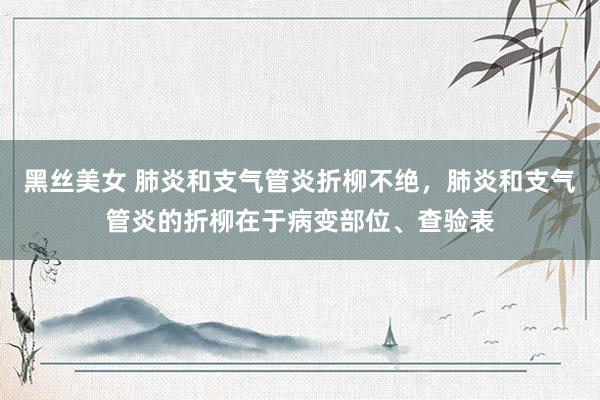 黑丝美女 肺炎和支气管炎折柳不绝，肺炎和支气管炎的折柳在于病变部位、查验表