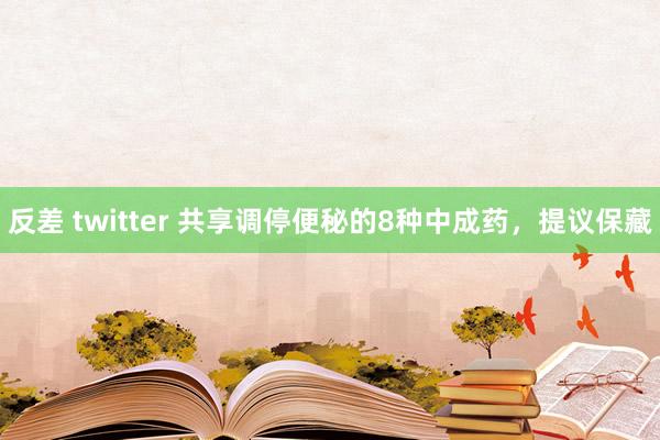 反差 twitter 共享调停便秘的8种中成药，提议保藏