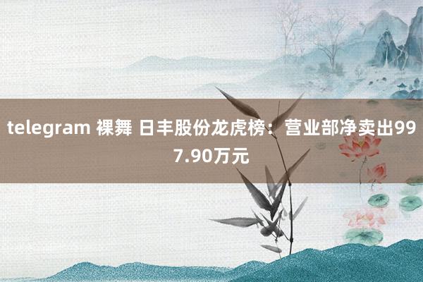 telegram 裸舞 日丰股份龙虎榜：营业部净卖出997.90万元