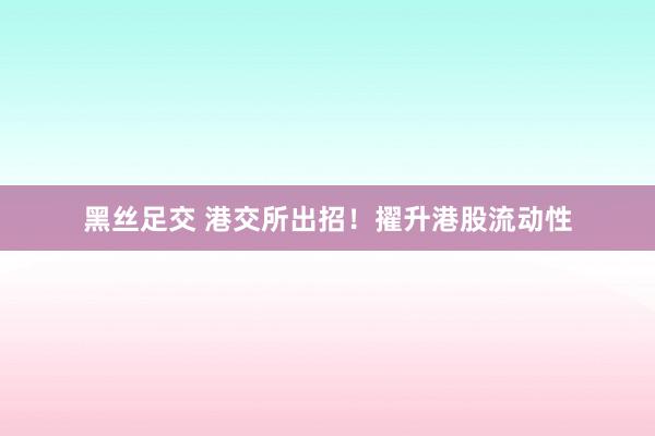 黑丝足交 港交所出招！擢升港股流动性
