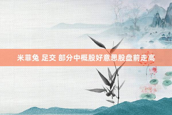 米菲兔 足交 部分中概股好意思股盘前走高