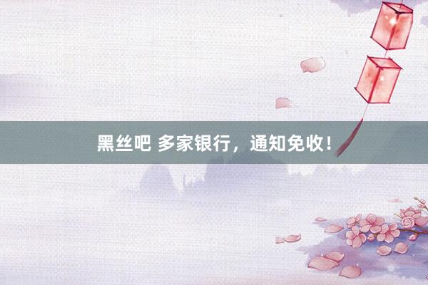 黑丝吧 多家银行，通知免收！