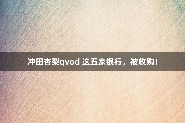 冲田杏梨qvod 这五家银行，被收购！