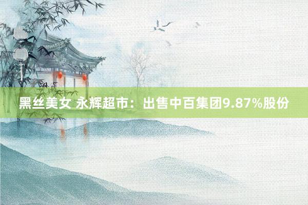 黑丝美女 永辉超市：出售中百集团9.87%股份