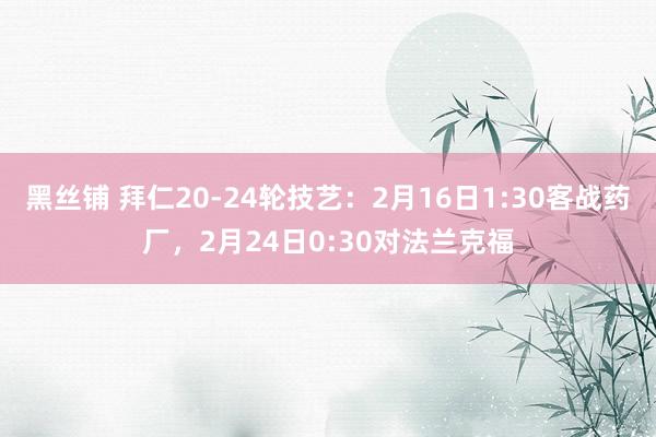 黑丝铺 拜仁20-24轮技艺：2月16日1:30客战药厂，2月24日0:30对法兰克福
