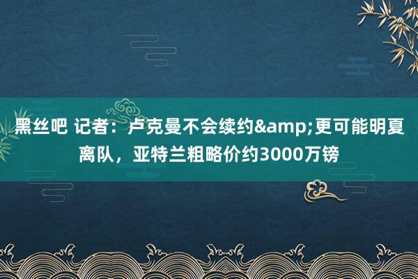 黑丝吧 记者：卢克曼不会续约&更可能明夏离队，亚特兰粗略价约3000万镑