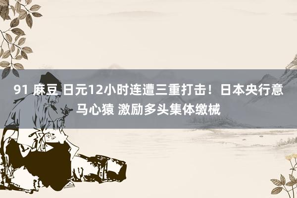 91 麻豆 日元12小时连遭三重打击！日本央行意马心猿 激励多头集体缴械