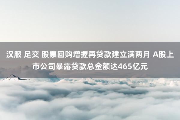 汉服 足交 股票回购增握再贷款建立满两月 A股上市公司暴露贷款总金额达465亿元