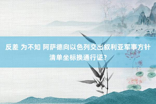 反差 为不知 阿萨德向以色列交出叙利亚军事方针清单坐标换通行证？