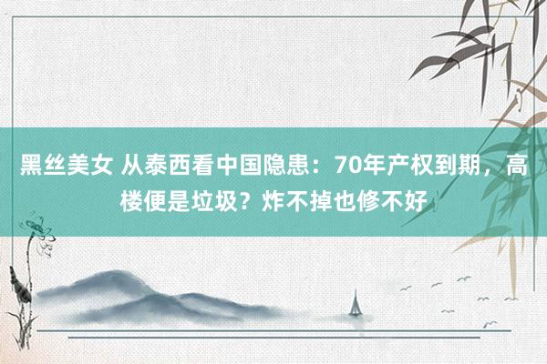 黑丝美女 从泰西看中国隐患：70年产权到期，高楼便是垃圾？炸不掉也修不好