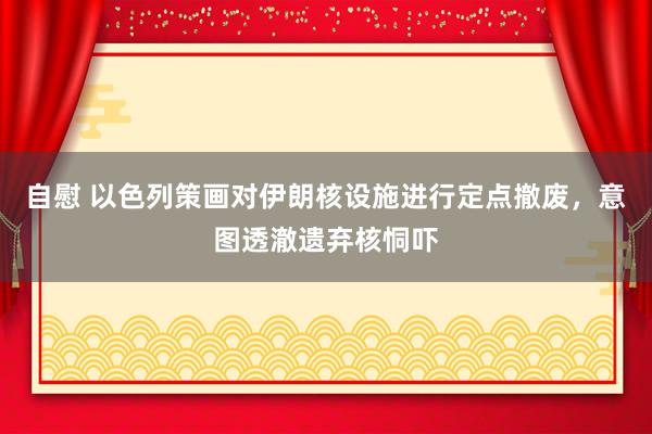 自慰 以色列策画对伊朗核设施进行定点撤废，意图透澈遗弃核恫吓