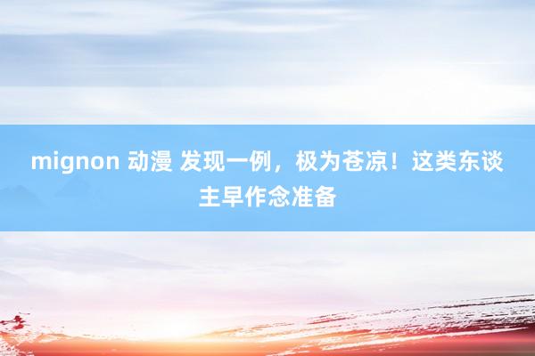 mignon 动漫 发现一例，极为苍凉！这类东谈主早作念准备