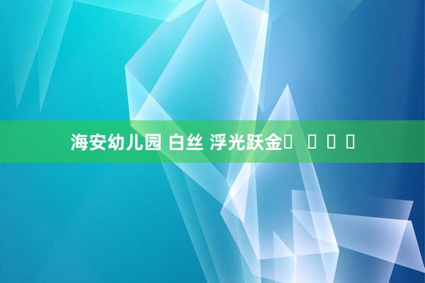 海安幼儿园 白丝 浮光跃金✨ ​​​