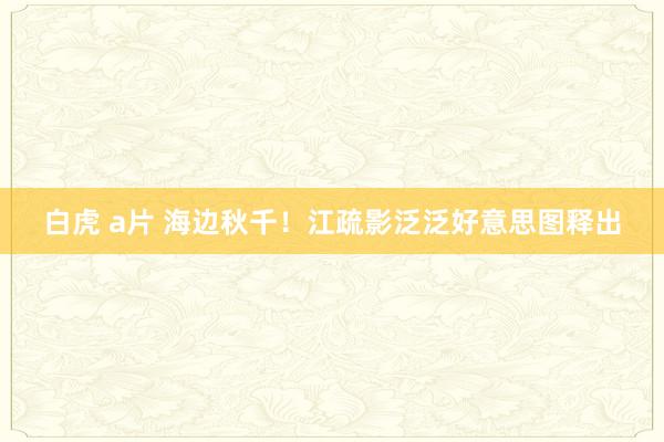 白虎 a片 海边秋千！江疏影泛泛好意思图释出