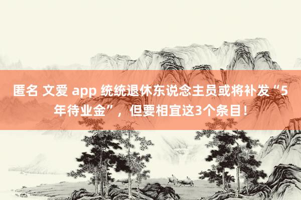 匿名 文爱 app 统统退休东说念主员或将补发“5年待业金”，但要相宜这3个条目！