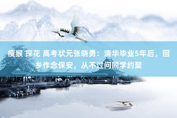 瘦猴 探花 高考状元张晓勇：清华毕业5年后，回乡作念保安，从不过问同学约聚