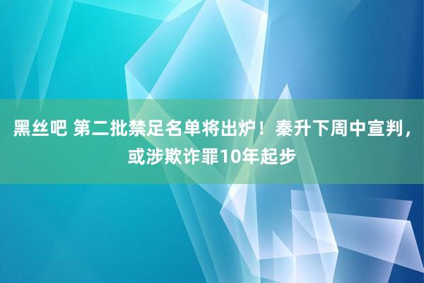 黑丝吧 第二批禁足名单将出炉！秦升下周中宣判，或涉欺诈罪10年起步